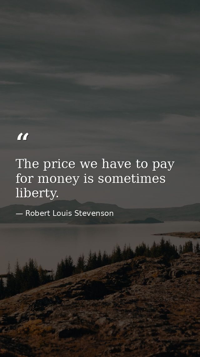 The price we have to pay for money is sometimes liberty. — Robert Louis Stevenson