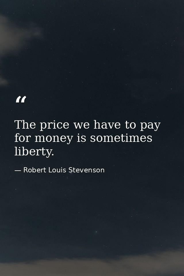 The price we have to pay for money is sometimes liberty. — Robert Louis Stevenson