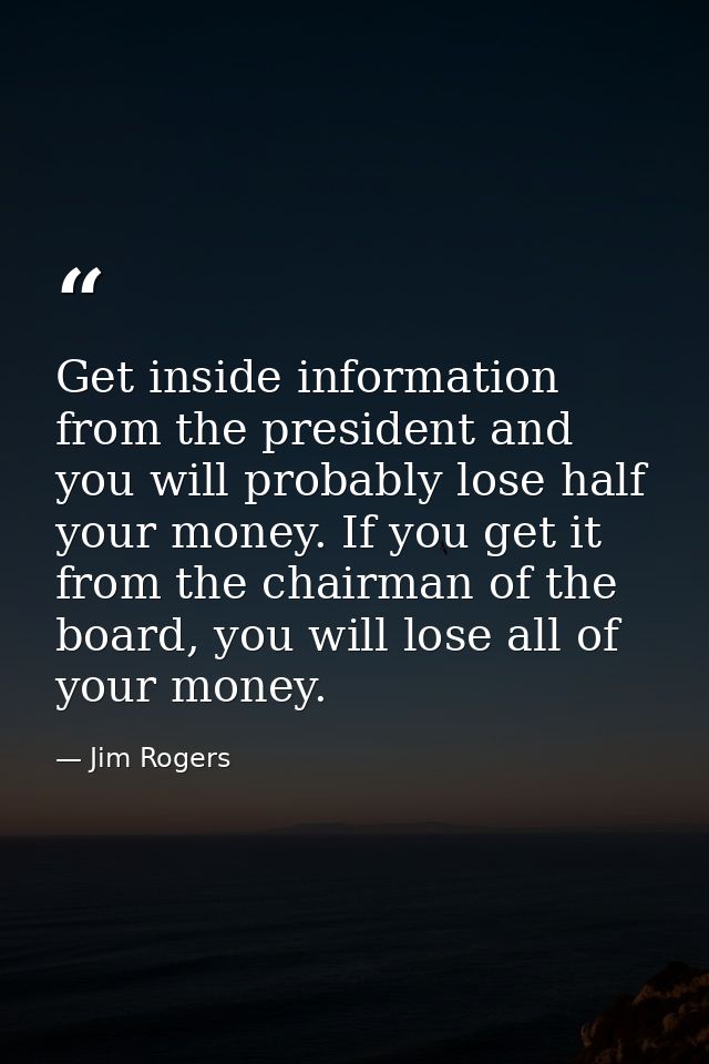 Get inside information from the president and you will probably lose half your money. If you get it from the chairman of — Jim Rogers