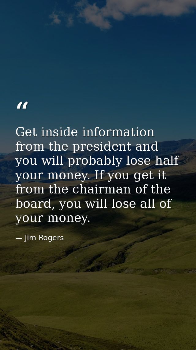 Get inside information from the president and you will probably lose half your money. If you get it from the chairman of — Jim Rogers