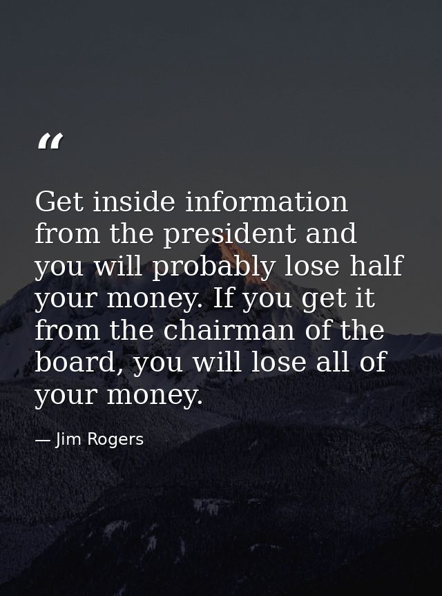 Get inside information from the president and you will probably lose half your money. If you get it from the chairman of — Jim Rogers