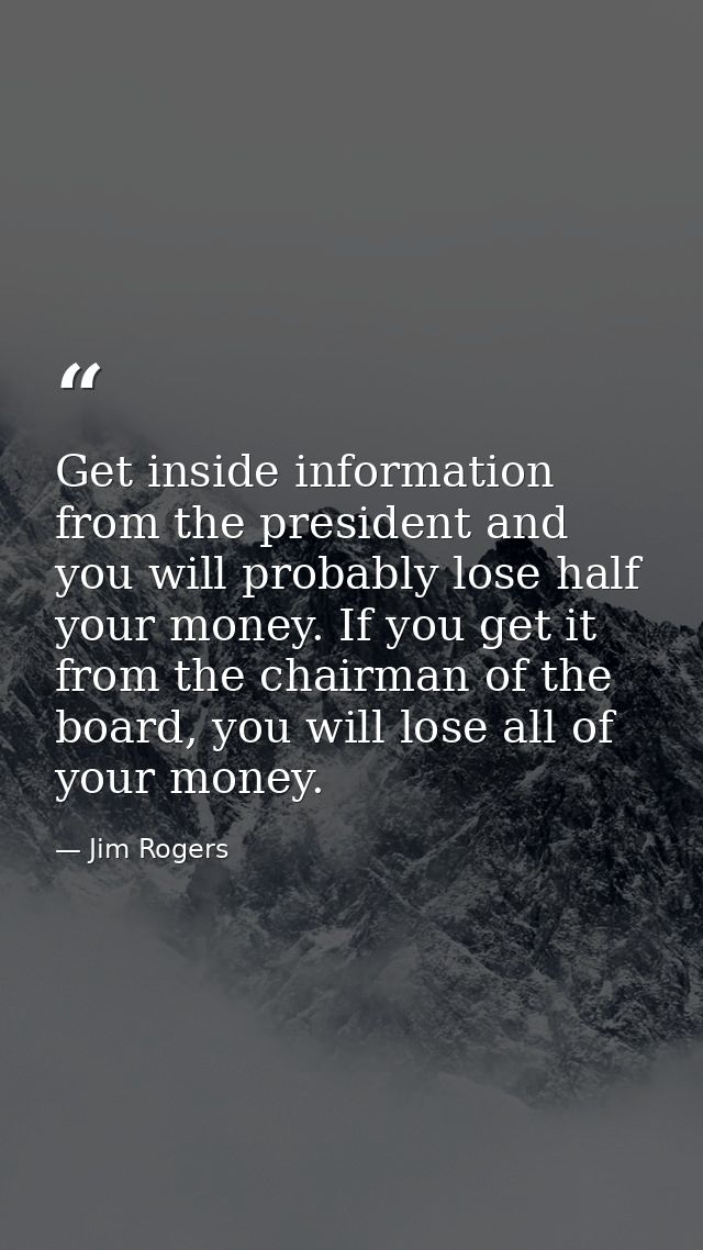 Get inside information from the president and you will probably lose half your money. If you get it from the chairman of — Jim Rogers