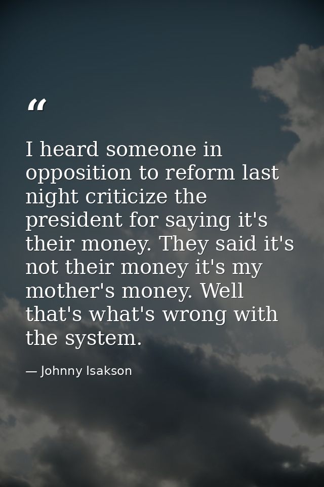 I heard someone in opposition to reform last night criticize the president for saying it's their money. They said it's n — Johnny Isakson