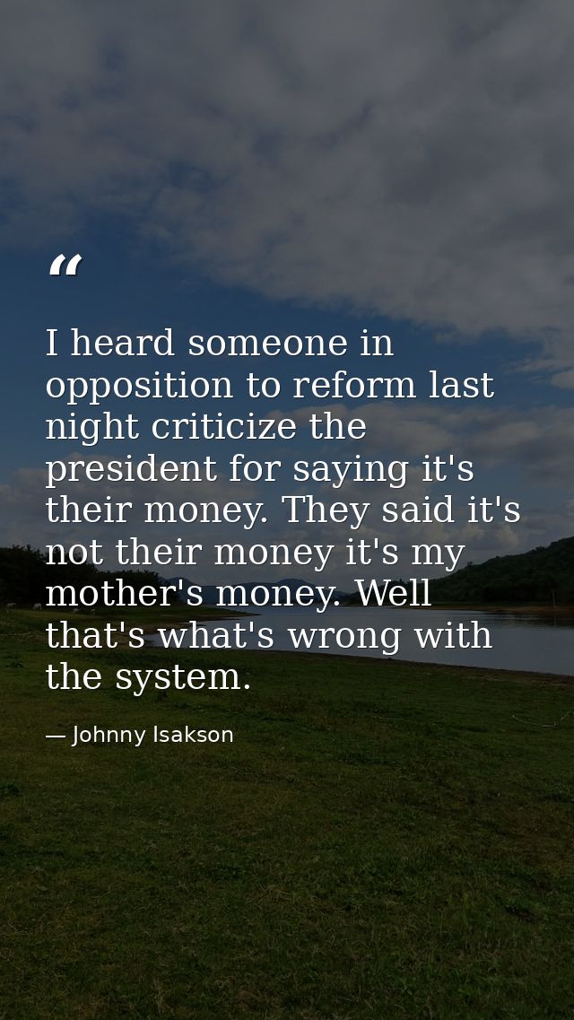 I heard someone in opposition to reform last night criticize the president for saying it's their money. They said it's n — Johnny Isakson