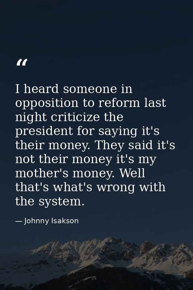 I heard someone in opposition to reform last night criticize the president for saying it's their money. They said it's n — Johnny Isakson