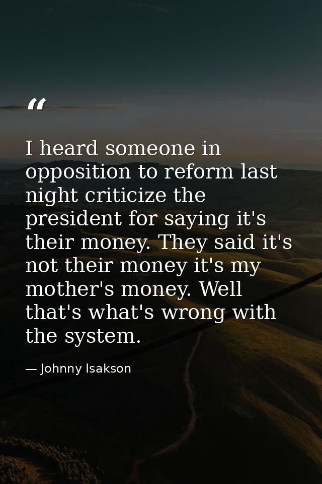 I heard someone in opposition to reform last night criticize the president for saying it's their money. They said it's n — Johnny Isakson
