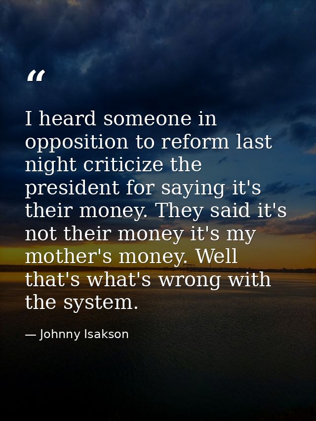 I heard someone in opposition to reform last night criticize the president for saying it's their money. They said it's n — Johnny Isakson