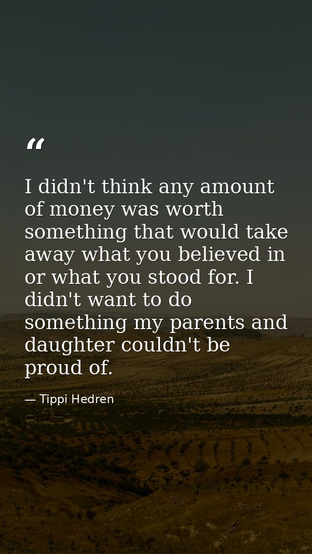 I didn't think any amount of money was worth something that would take away what you believed in or what you stood for.  — Tippi Hedren