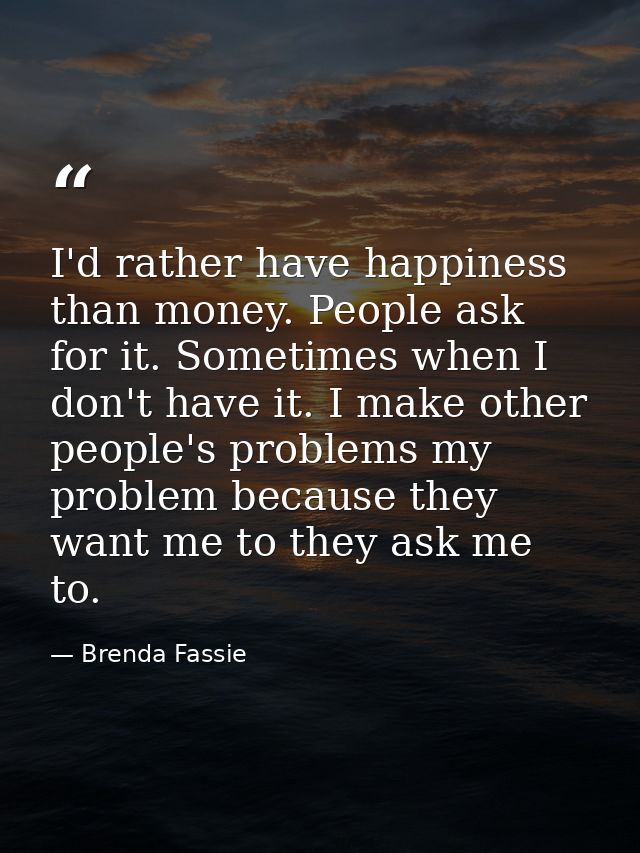 I'd rather have happiness than money. People ask for it. Sometimes when I don't have it. I make other people's problems  — Brenda Fassie
