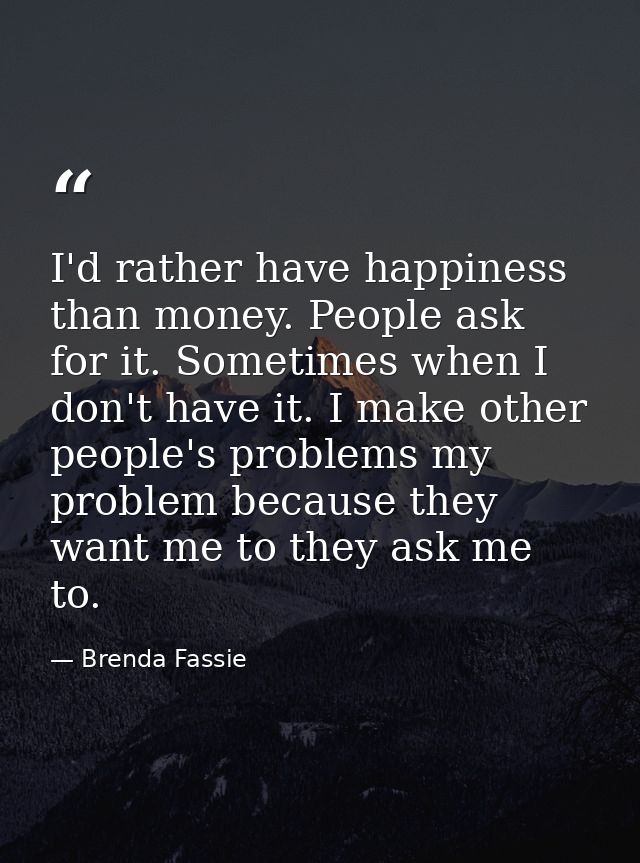 I'd rather have happiness than money. People ask for it. Sometimes when I don't have it. I make other people's problems  — Brenda Fassie