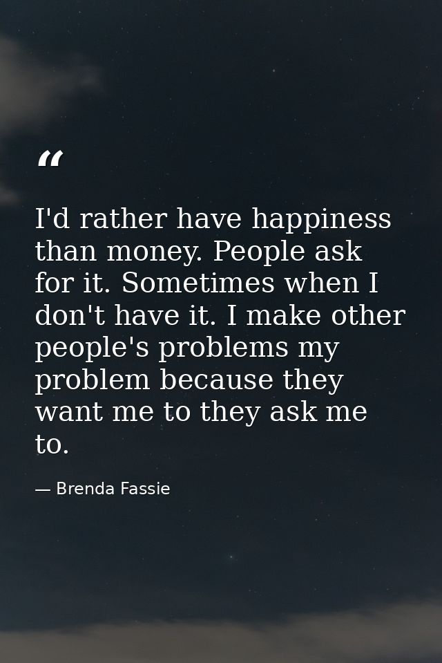 I'd rather have happiness than money. People ask for it. Sometimes when I don't have it. I make other people's problems  — Brenda Fassie
