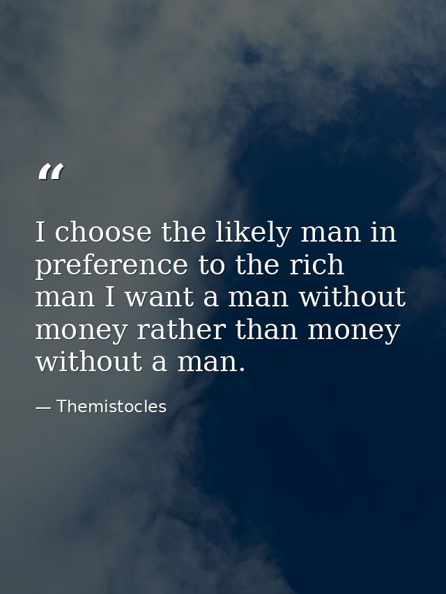 I choose the likely man in preference to the rich man I want a man without money rather than money without a man. — Themistocles