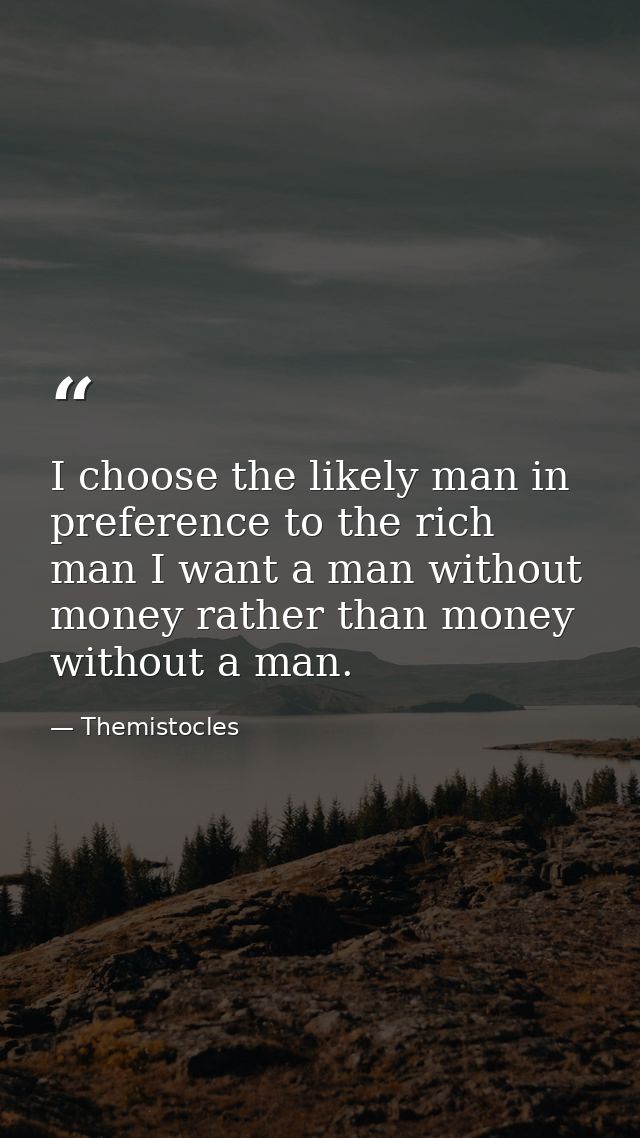 I choose the likely man in preference to the rich man I want a man without money rather than money without a man. — Themistocles