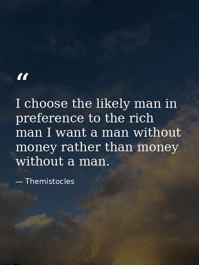 I choose the likely man in preference to the rich man I want a man without money rather than money without a man. — Themistocles