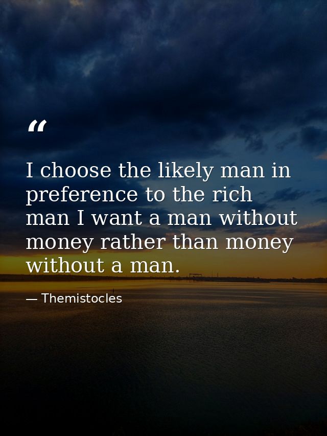 I choose the likely man in preference to the rich man I want a man without money rather than money without a man. — Themistocles