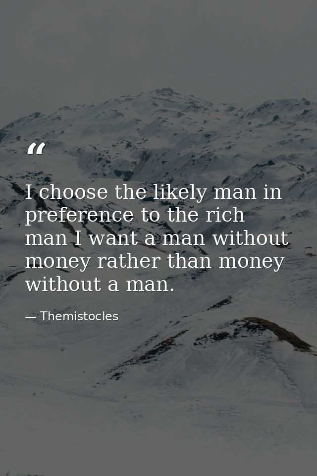 I choose the likely man in preference to the rich man I want a man without money rather than money without a man. — Themistocles