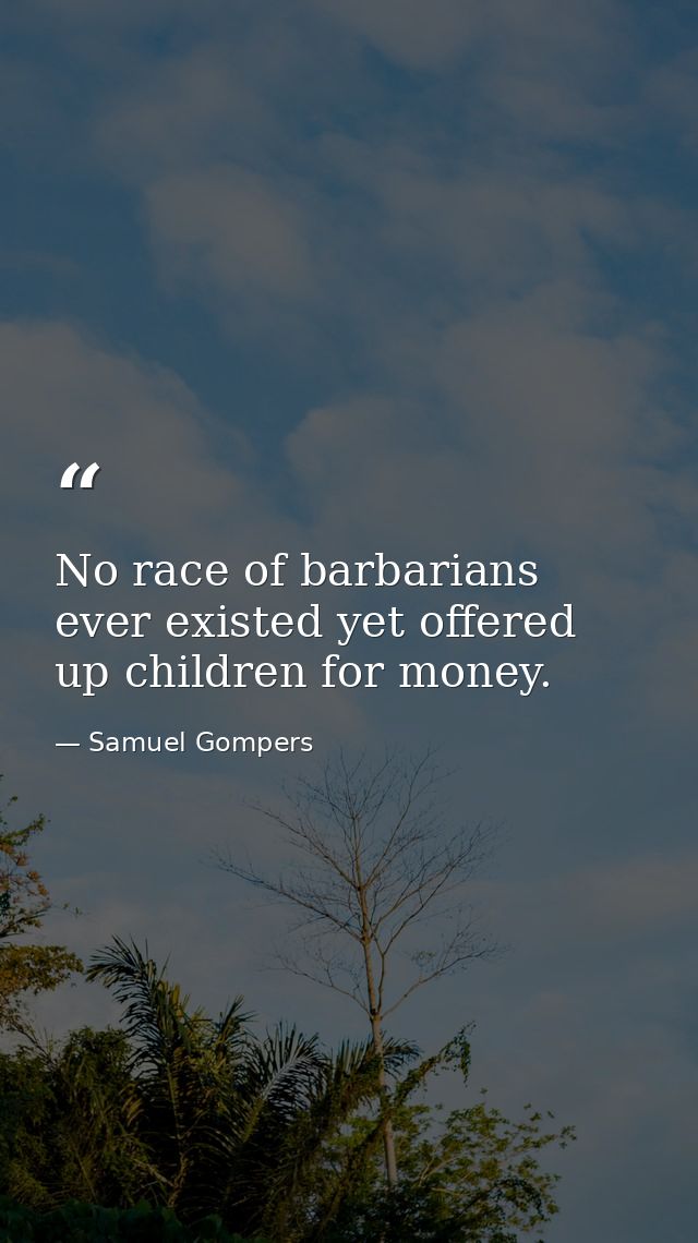 No race of barbarians ever existed yet offered up children for money. — Samuel Gompers