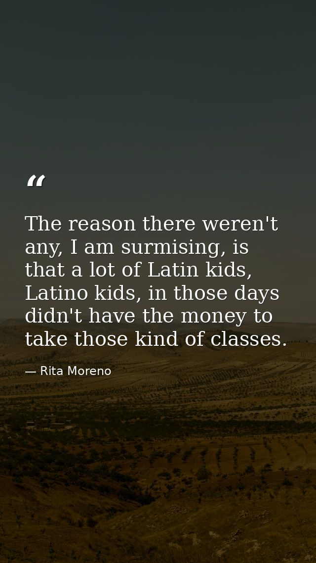 The reason there weren't any, I am surmising, is that a lot of Latin kids, Latino kids, in those days didn't have the mo — Rita Moreno