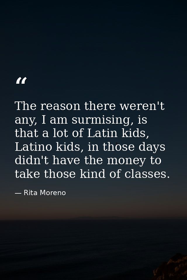 The reason there weren't any, I am surmising, is that a lot of Latin kids, Latino kids, in those days didn't have the mo — Rita Moreno