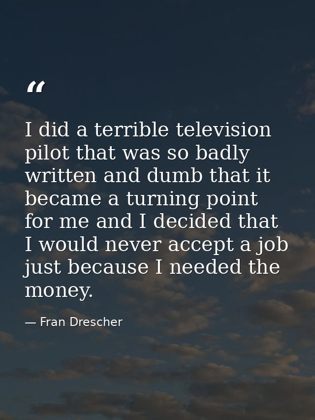 I did a terrible television pilot that was so badly written and dumb that it became a turning point for me and I decided — Fran Drescher