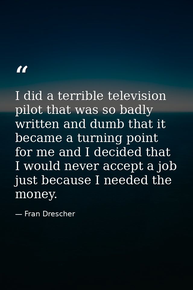 I did a terrible television pilot that was so badly written and dumb that it became a turning point for me and I decided — Fran Drescher