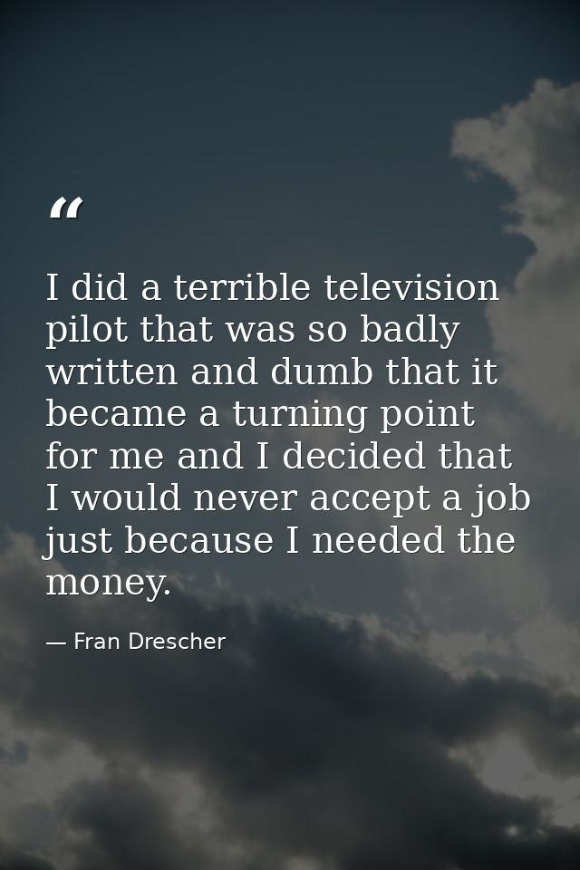 I did a terrible television pilot that was so badly written and dumb that it became a turning point for me and I decided — Fran Drescher
