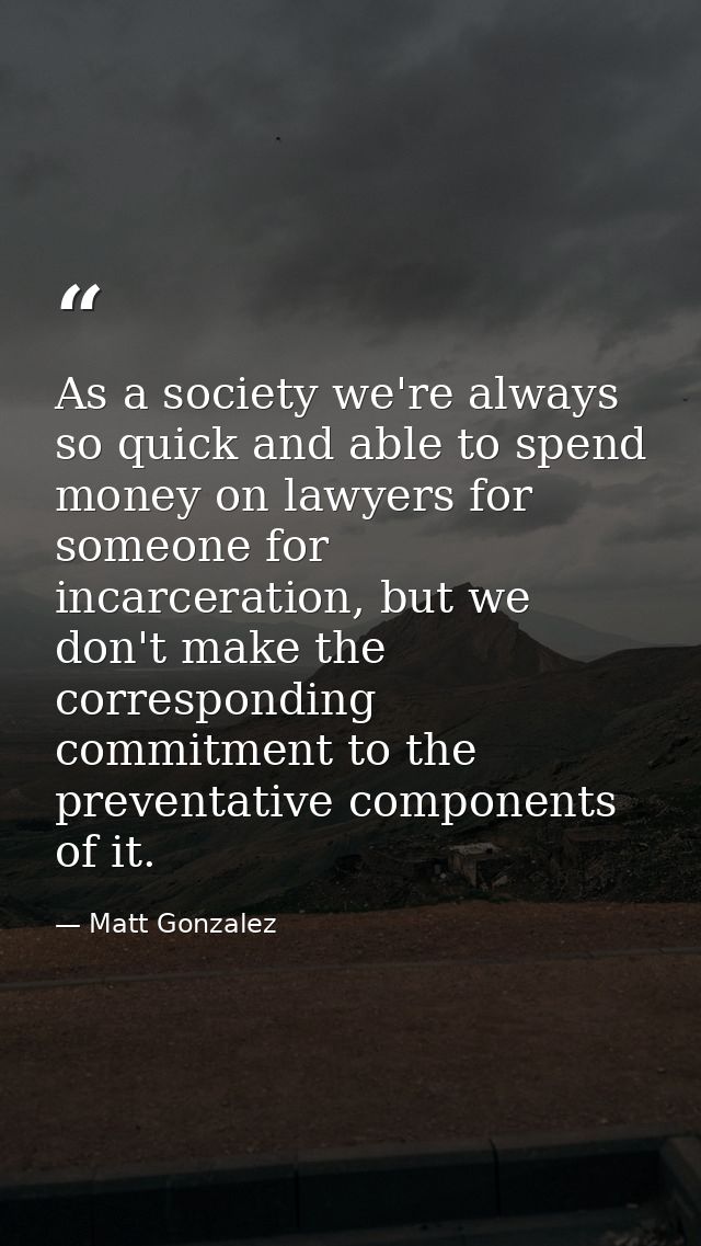 As a society we're always so quick and able to spend money on lawyers for someone for incarceration, but we don't make t — Matt Gonzalez