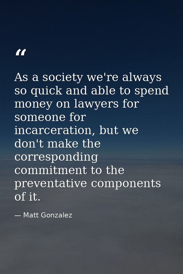 As a society we're always so quick and able to spend money on lawyers for someone for incarceration, but we don't make t — Matt Gonzalez