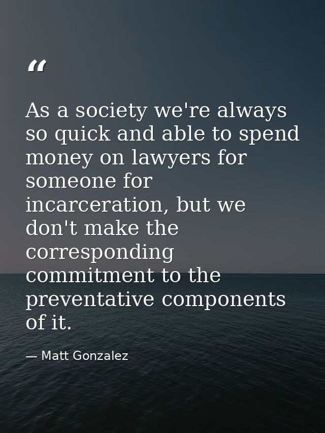 As a society we're always so quick and able to spend money on lawyers for someone for incarceration, but we don't make t — Matt Gonzalez