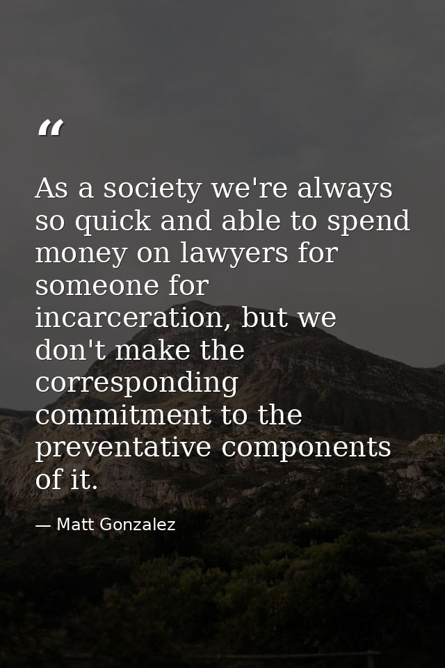 As a society we're always so quick and able to spend money on lawyers for someone for incarceration, but we don't make t — Matt Gonzalez