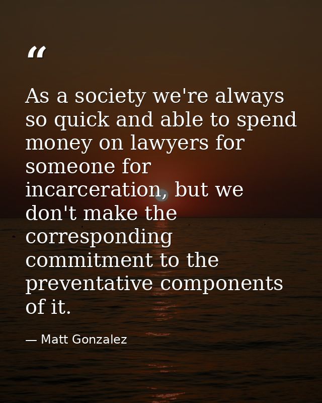 As a society we're always so quick and able to spend money on lawyers for someone for incarceration, but we don't make t — Matt Gonzalez