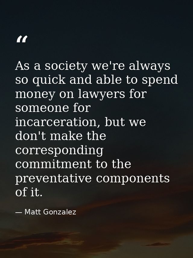 As a society we're always so quick and able to spend money on lawyers for someone for incarceration, but we don't make t — Matt Gonzalez