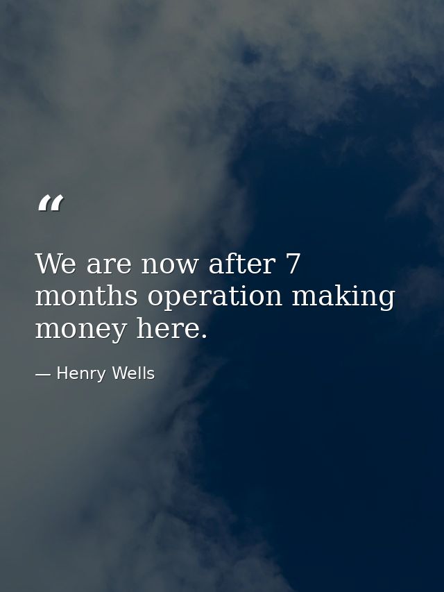 We are now after 7 months operation making money here. — Henry Wells