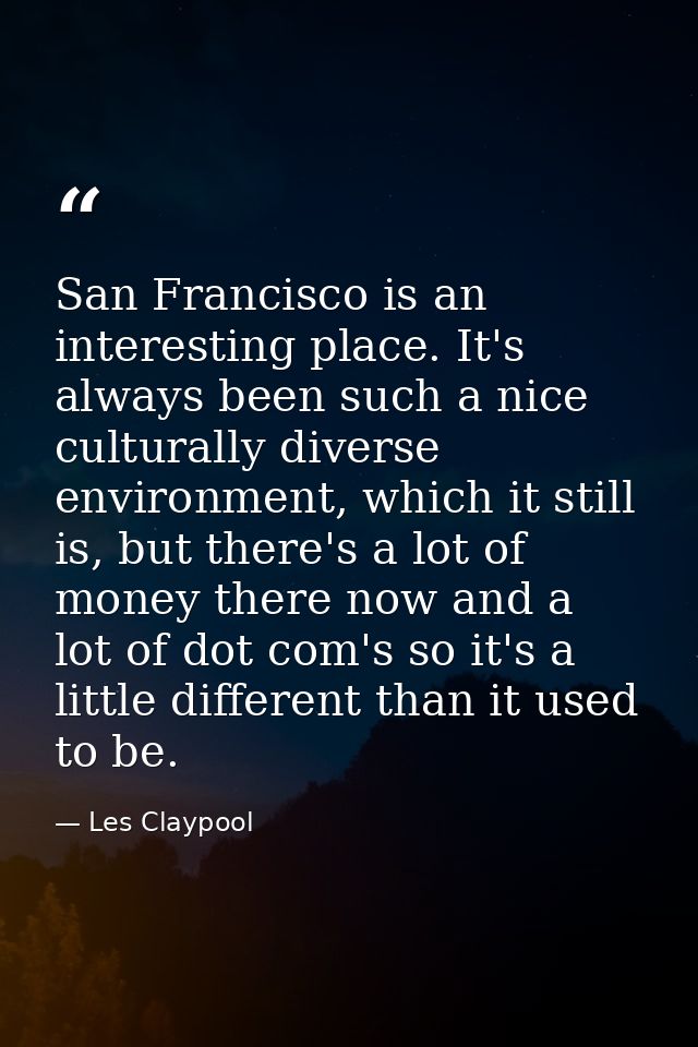 San Francisco is an interesting place. It's always been such a nice culturally diverse environment, which it still is, b — Les Claypool