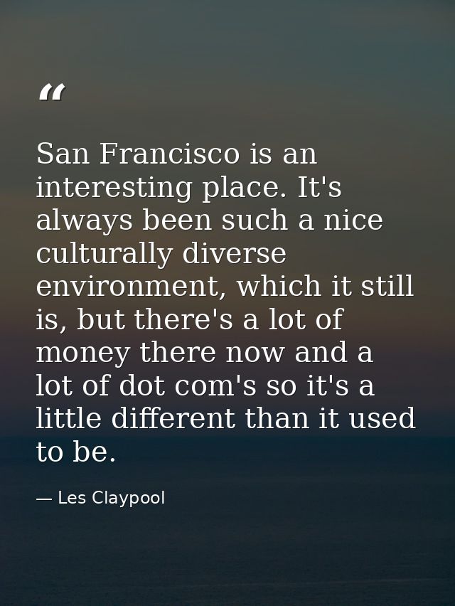 San Francisco is an interesting place. It's always been such a nice culturally diverse environment, which it still is, b — Les Claypool