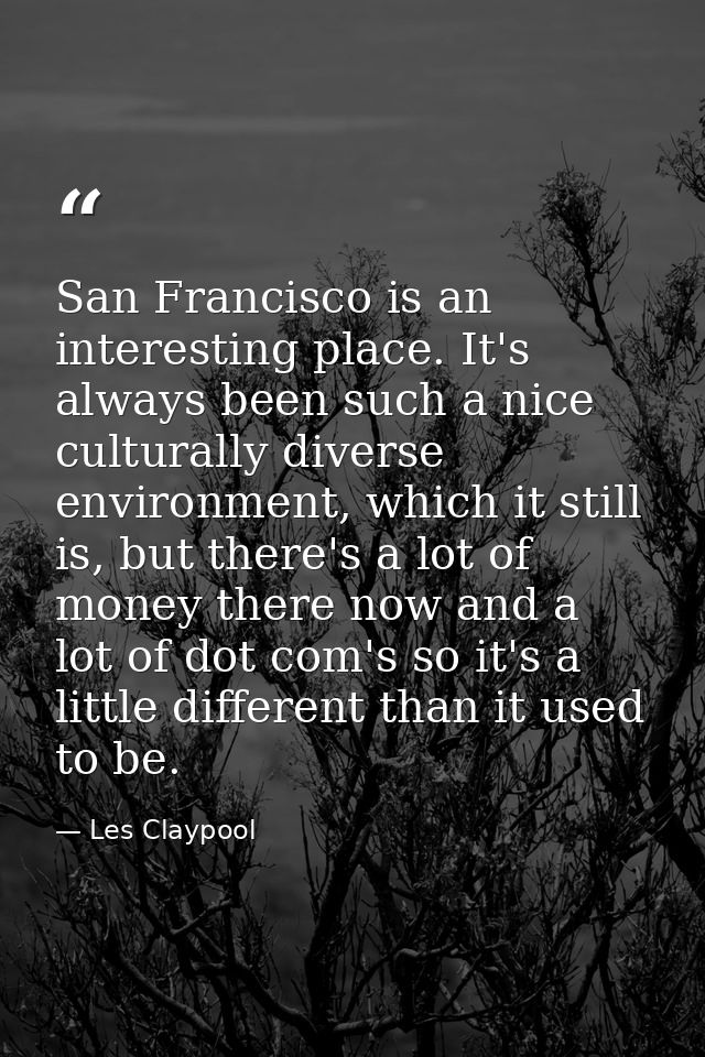 San Francisco is an interesting place. It's always been such a nice culturally diverse environment, which it still is, b — Les Claypool