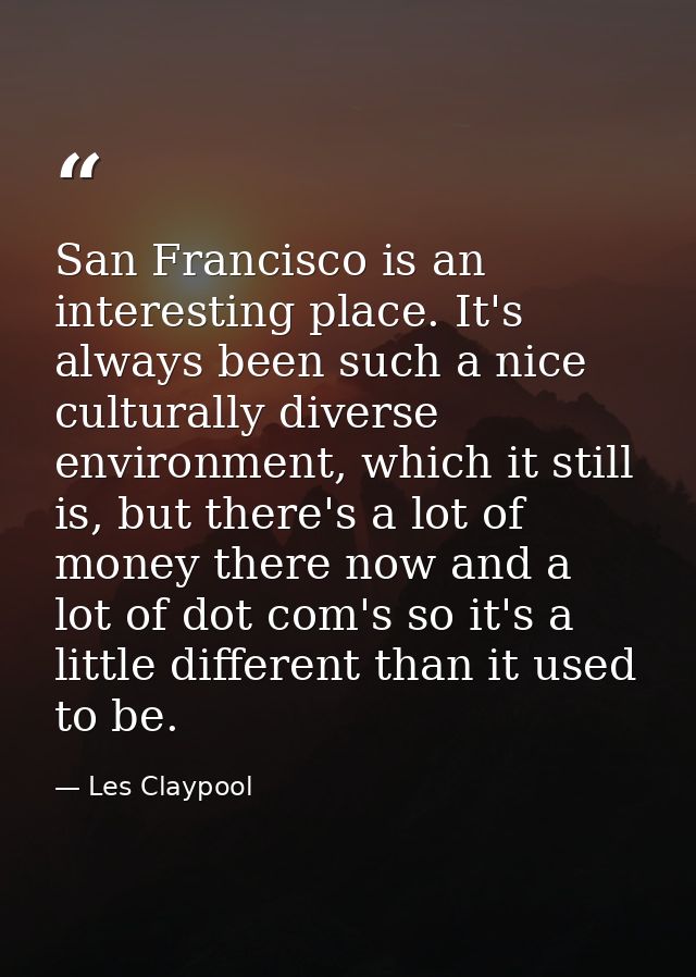 San Francisco is an interesting place. It's always been such a nice culturally diverse environment, which it still is, b — Les Claypool
