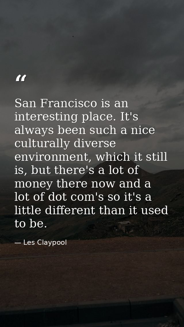 San Francisco is an interesting place. It's always been such a nice culturally diverse environment, which it still is, b — Les Claypool