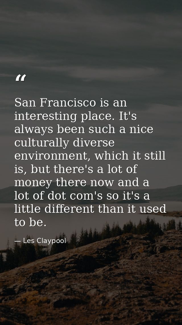 San Francisco is an interesting place. It's always been such a nice culturally diverse environment, which it still is, b — Les Claypool