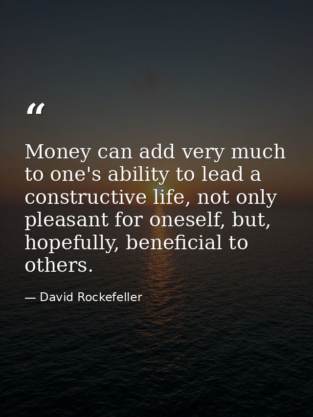 Money can add very much to one's ability to lead a constructive life, not only pleasant for oneself, but, hopefully, ben — David Rockefeller