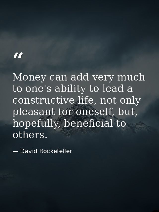Money can add very much to one's ability to lead a constructive life, not only pleasant for oneself, but, hopefully, ben — David Rockefeller