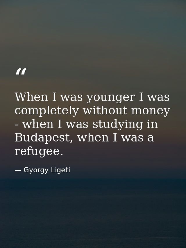 When I was younger I was completely without money - when I was studying in Budapest, when I was a refugee. — Gyorgy Ligeti