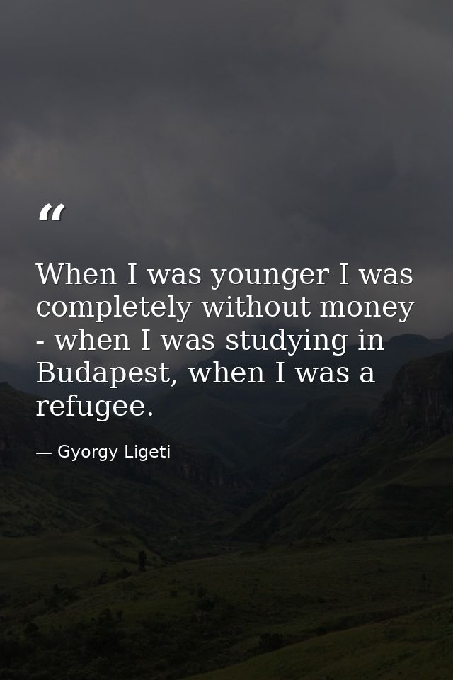 When I was younger I was completely without money - when I was studying in Budapest, when I was a refugee. — Gyorgy Ligeti