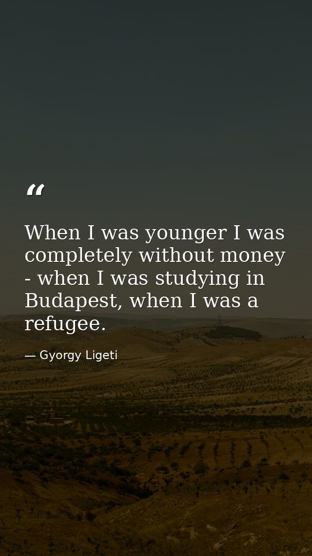 When I was younger I was completely without money - when I was studying in Budapest, when I was a refugee. — Gyorgy Ligeti