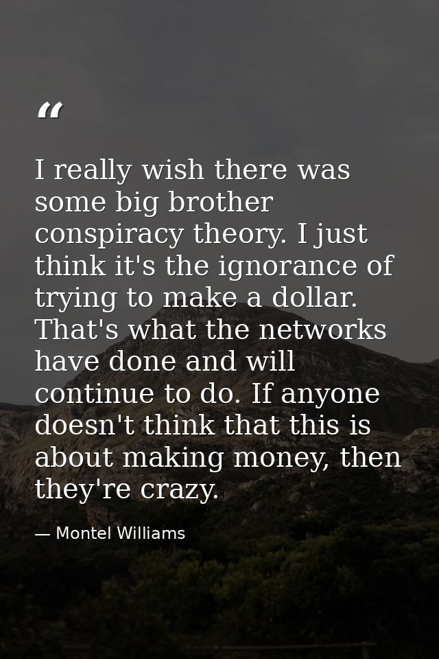 I really wish there was some big brother conspiracy theory. I just think it's the ignorance of trying to make a dollar.  — Montel Williams