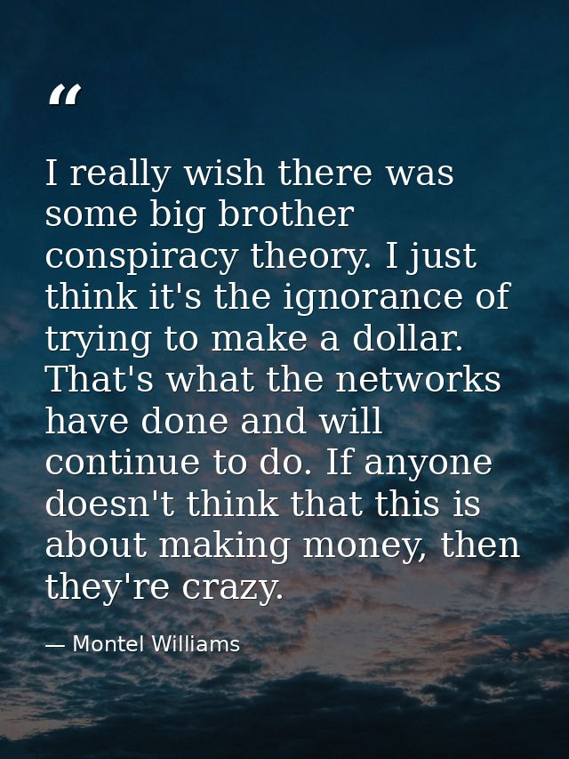I really wish there was some big brother conspiracy theory. I just think it's the ignorance of trying to make a dollar.  — Montel Williams