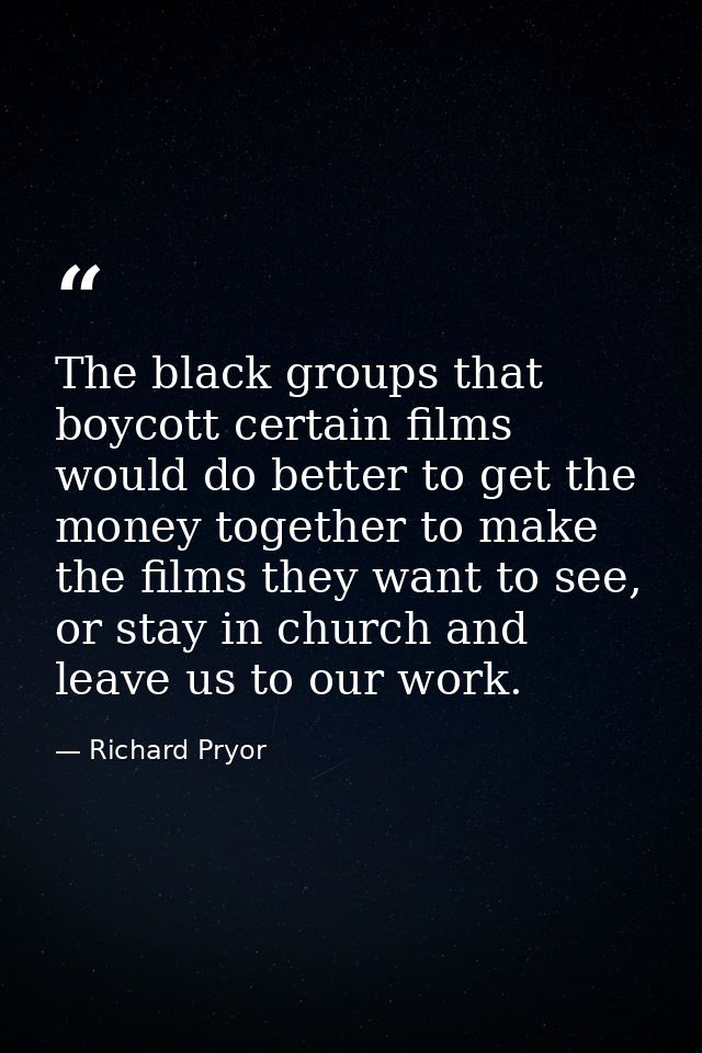 The black groups that boycott certain films would do better to get the money together to make the films they want to see — Richard Pryor