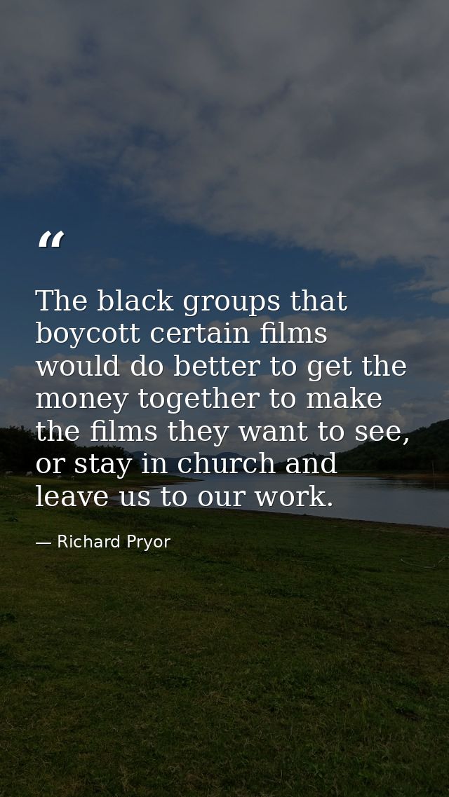 The black groups that boycott certain films would do better to get the money together to make the films they want to see — Richard Pryor