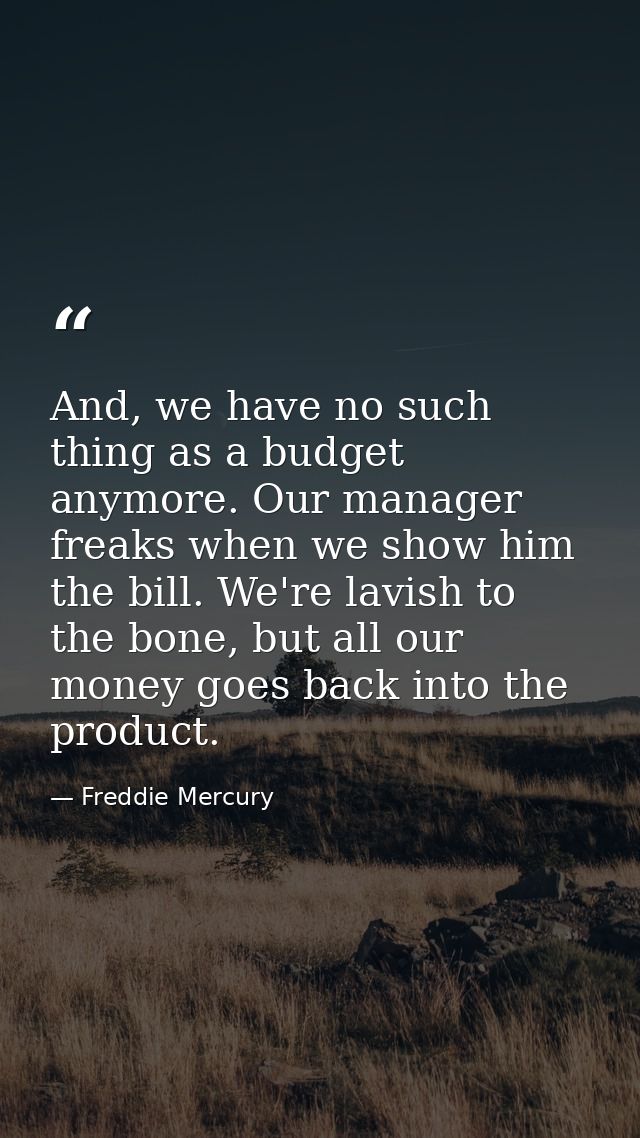 And, we have no such thing as a budget anymore. Our manager freaks when we show him the bill. We're lavish to the bone,  — Freddie Mercury