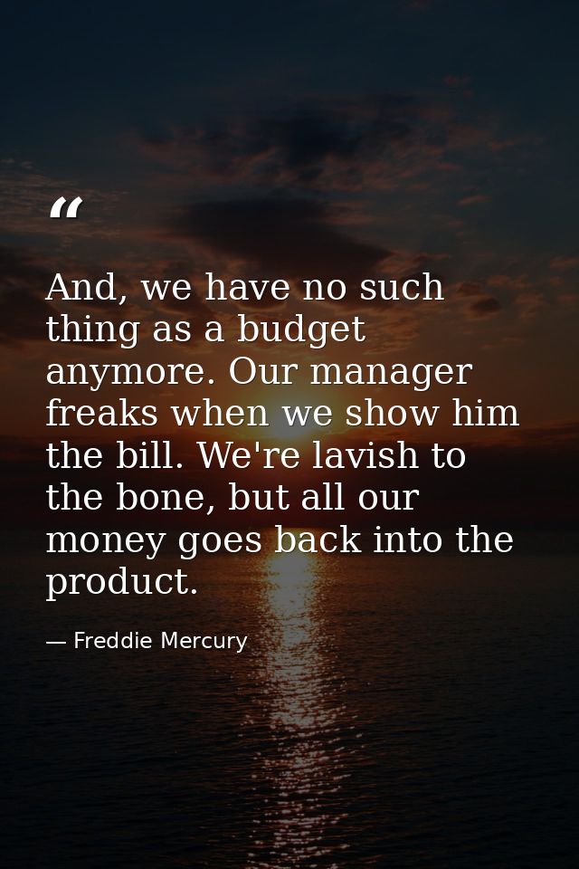 And, we have no such thing as a budget anymore. Our manager freaks when we show him the bill. We're lavish to the bone,  — Freddie Mercury